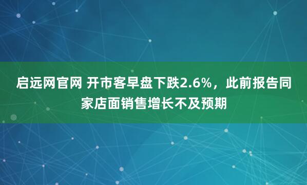 启远网官网 开市客早盘下跌2.6%，此前报告同家店面销售增长不及预期