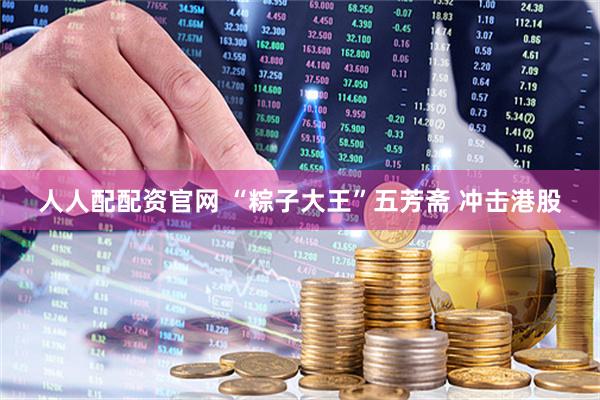 人人配配资官网 “粽子大王”五芳斋 冲击港股