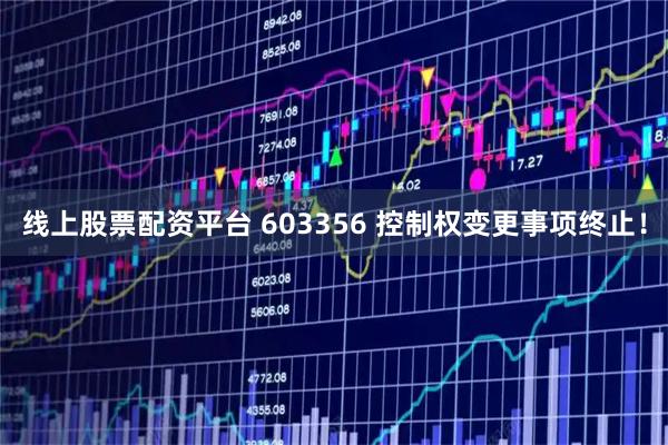线上股票配资平台 603356 控制权变更事项终止！