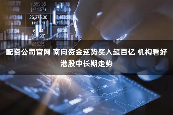 配资公司官网 南向资金逆势买入超百亿 机构看好港股中长期走势