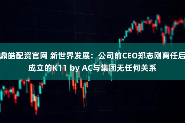 鼎皓配资官网 新世界发展：公司前CEO郑志刚离任后成立的K11 by AC与集团无任何关系