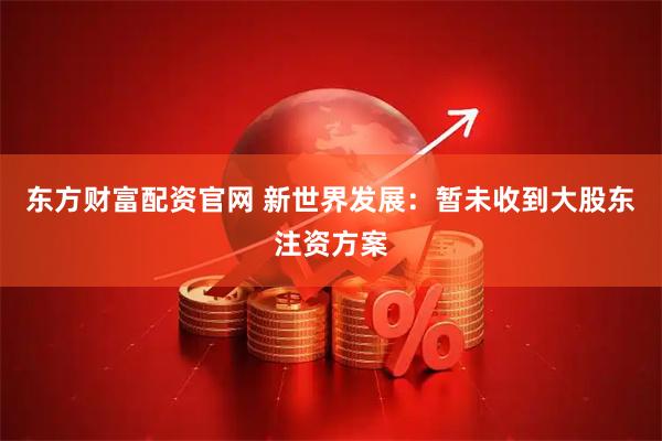 东方财富配资官网 新世界发展：暂未收到大股东注资方案