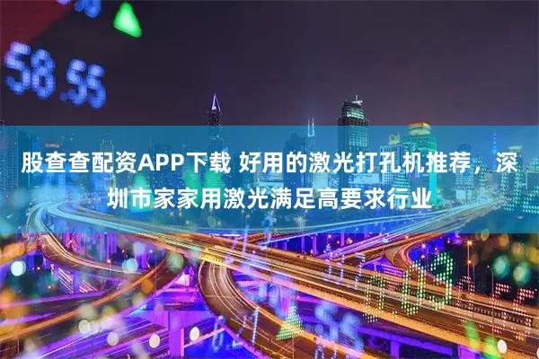 股查查配资APP下载 好用的激光打孔机推荐，深圳市家家用激光满足高要求行业