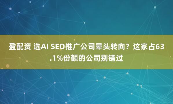 盈配资 选AI SEO推广公司晕头转向？这家占63.1%份额的公司别错过