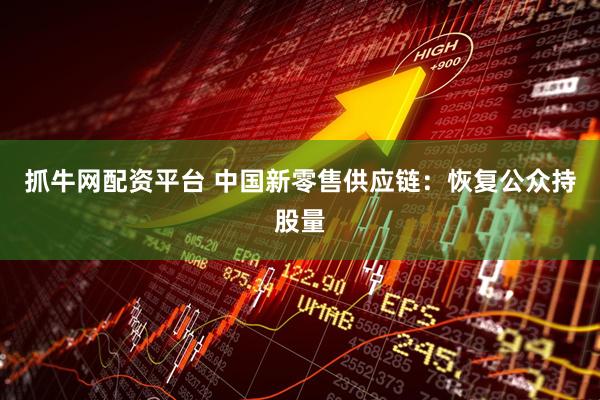 抓牛网配资平台 中国新零售供应链：恢复公众持股量