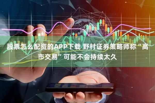 股票怎么配资的APP下载 野村证券策略师称“高市交易”可能不会持续太久