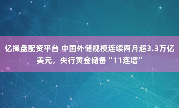 亿操盘配资平台 中国外储规模连续两月超3.3万亿美元，央行黄金储备“11连增”
