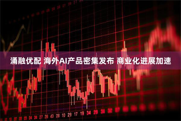 涌融优配 海外AI产品密集发布 商业化进展加速