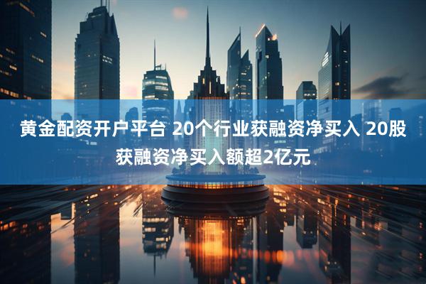 黄金配资开户平台 20个行业获融资净买入 20股获融资净买入额超2亿元