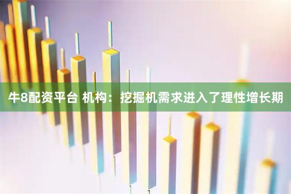 牛8配资平台 机构：挖掘机需求进入了理性增长期