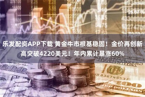 乐发配资APP下载 黄金牛市根基稳固！金价再创新高突破4220美元！年内累计暴涨60%