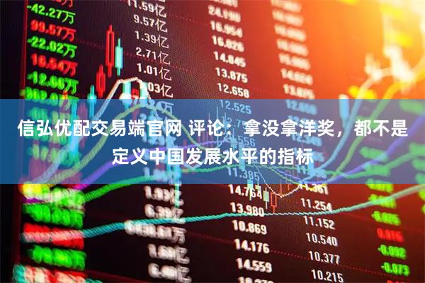 信弘优配交易端官网 评论：拿没拿洋奖，都不是定义中国发展水平的指标