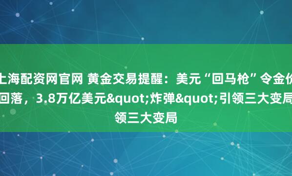 上海配资网官网 黄金交易提醒：美元“回马枪”令金价回落，3.8万亿美元&quot;炸弹&quot;引领三大变局