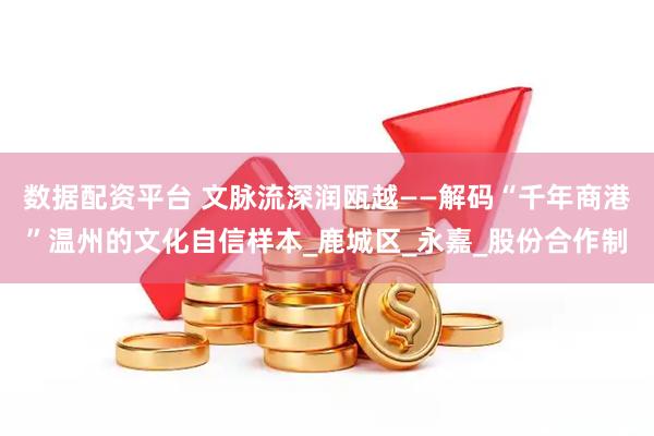 数据配资平台 文脉流深润瓯越——解码“千年商港”温州的文化自信样本_鹿城区_永嘉_股份合作制