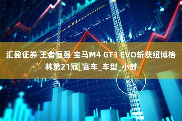 汇盈证券 王者恒强 宝马M4 GT3 EVO斩获纽博格林第21冠_赛车_车型_小时