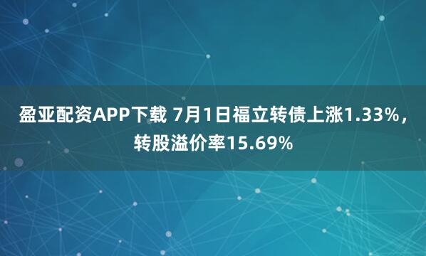盈亚配资APP下载 7月1日福立转债上涨1.33%，转股溢价率15.69%