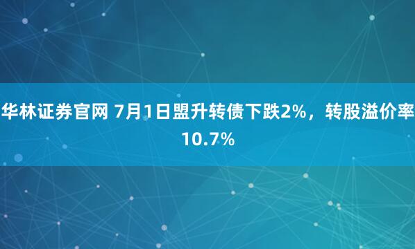 华林证券官网 7月1日盟升转债下跌2%，转股溢价率10.7%