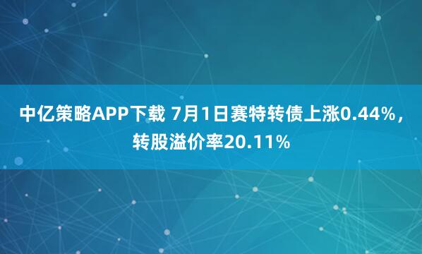 中亿策略APP下载 7月1日赛特转债上涨0.44%，转股溢价率20.11%