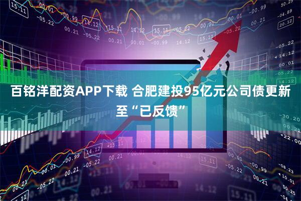 百铭洋配资APP下载 合肥建投95亿元公司债更新至“已反馈”