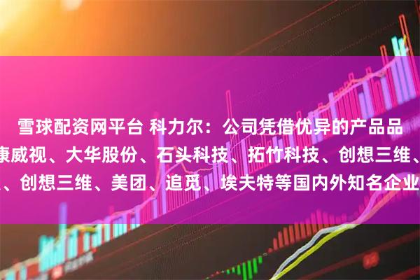 雪球配资网平台 科力尔：公司凭借优异的产品品质和优质的服务成为海康威视、大华股份、石头科技、拓竹科技、创想三维、美团、追觅、埃夫特等国内外知名企业的重要供应商