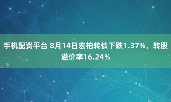 手机配资平台 8月14日宏柏转债下跌1.37%，转股溢价率16.24%