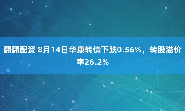 翻翻配资 8月14日华康转债下跌0.56%，转股溢价率26.2%