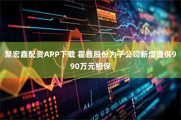聚宏鑫配资APP下载 霍普股份为子公司新增提供990万元担保
