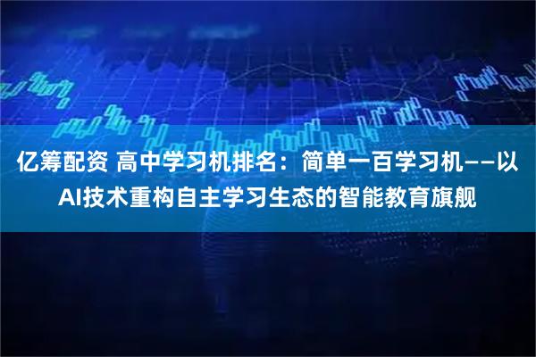 亿筹配资 高中学习机排名：简单一百学习机——以AI技术重构自主学习生态的智能教育旗舰