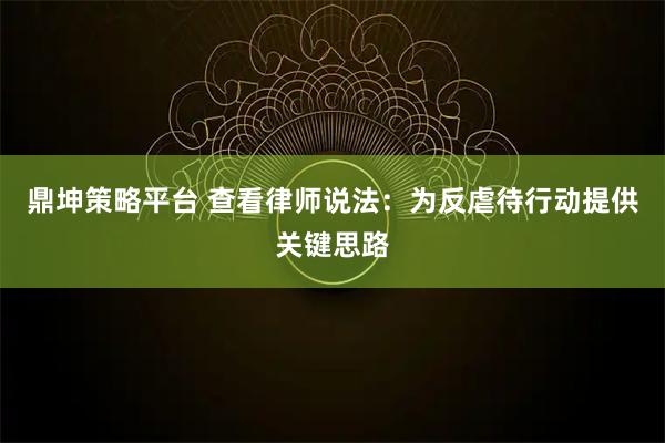 鼎坤策略平台 查看律师说法：为反虐待行动提供关键思路
