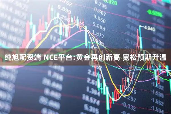纯旭配资端 NCE平台:黄金再创新高 宽松预期升温