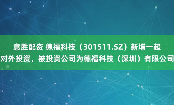 意胜配资 德福科技（301511.SZ）新增一起对外投资，被投资公司为德福科技（深圳）有限公司