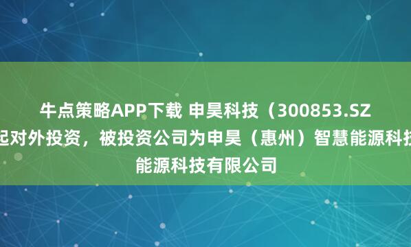 牛点策略APP下载 申昊科技（300853.SZ）新增一起对外投资，被投资公司为申昊（惠州）智慧能源科技有限公司