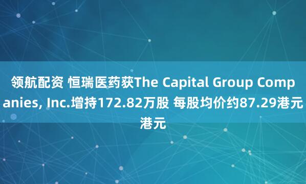 领航配资 恒瑞医药获The Capital Group Companies, Inc.增持172.82万股 每股均价约87.29港元