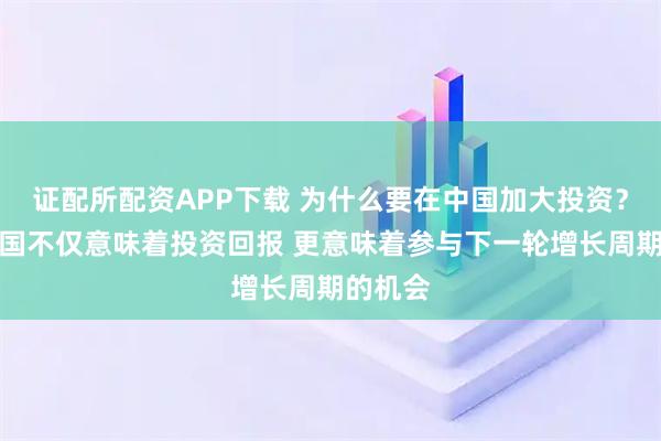 证配所配资APP下载 为什么要在中国加大投资？投资中国不仅意味着投资回报 更意味着参与下一轮增长周期的机会