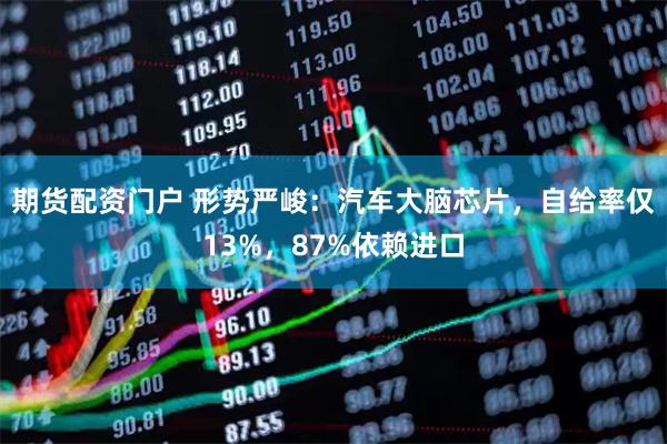 期货配资门户 形势严峻：汽车大脑芯片，自给率仅13%，87%依赖进口