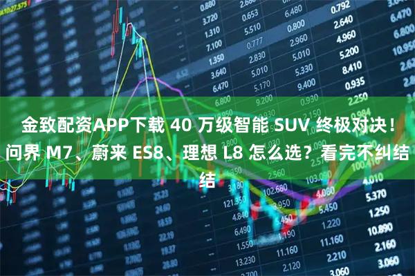 金致配资APP下载 40 万级智能 SUV 终极对决！问界 M7、蔚来 ES8、理想 L8 怎么选？看完不纠结