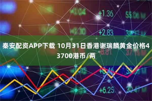 秦安配资APP下载 10月31日香港谢瑞麟黄金价格43700港币/两