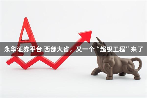 永华证券平台 西部大省，又一个“超级工程”来了