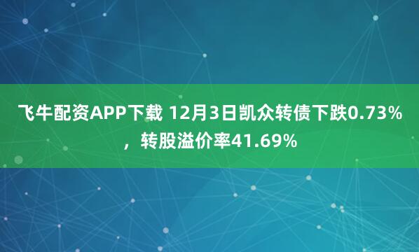 飞牛配资APP下载 12月3日凯众转债下跌0.73%，转股溢价率41.69%