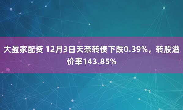 大盈家配资 12月3日天奈转债下跌0.39%，转股溢价率143.85%