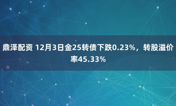 鼎泽配资 12月3日金25转债下跌0.23%，转股溢价率45.33%