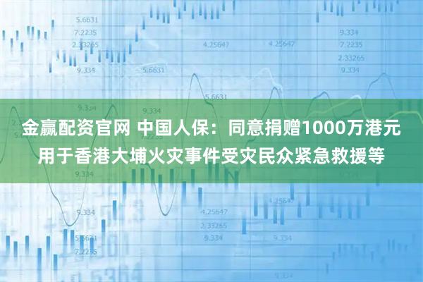 金赢配资官网 中国人保：同意捐赠1000万港元用于香港大埔火灾事件受灾民众紧急救援等