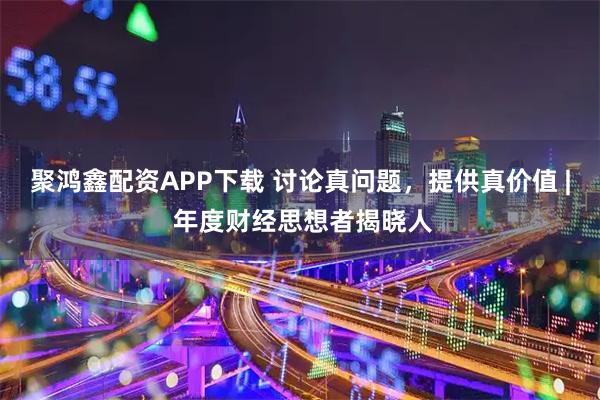 聚鸿鑫配资APP下载 讨论真问题，提供真价值 | 年度财经思想者揭晓人
