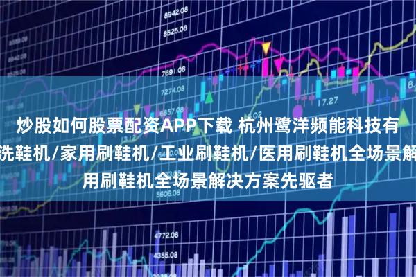 炒股如何股票配资APP下载 杭州鹭洋频能科技有限公司：滚筒洗鞋机/家用刷鞋机/工业刷鞋机/医用刷鞋机全场景解决方案先驱者
