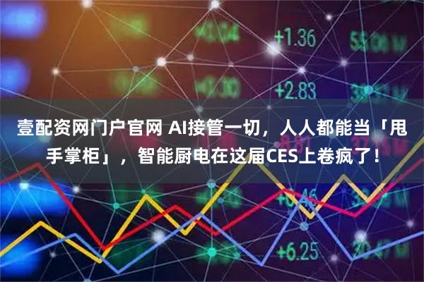 壹配资网门户官网 AI接管一切，人人都能当「甩手掌柜」，智能厨电在这届CES上卷疯了！