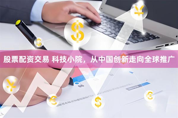 股票配资交易 科技小院，从中国创新走向全球推广