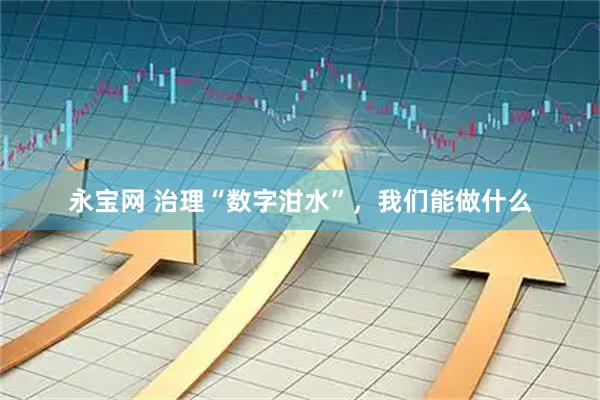 永宝网 治理“数字泔水”，我们能做什么