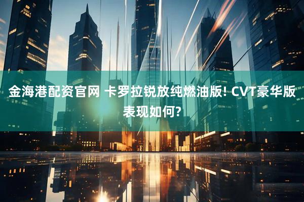 金海港配资官网 卡罗拉锐放纯燃油版! CVT豪华版表现如何?