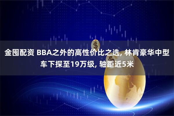 金囤配资 BBA之外的高性价比之选, 林肯豪华中型车下探至19万级, 轴距近5米
