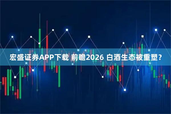 宏盛证券APP下载 前瞻2026 白酒生态被重塑？